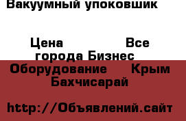 Вакуумный упоковшик 52 › Цена ­ 250 000 - Все города Бизнес » Оборудование   . Крым,Бахчисарай